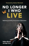 No Longer I Who Live: Reclaiming my identity &ndash; the inspirational true story of Selina Brown